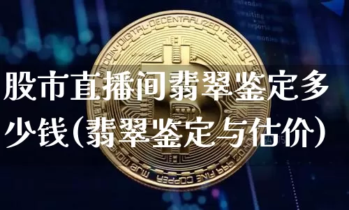 股市直播间翡翠鉴定多少钱(翡翠鉴定与估价)_https://www.jianghaiboli.com_外盘期货_第1张