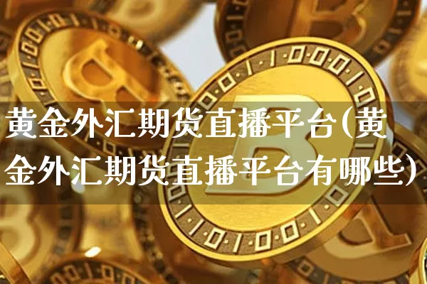 黄金外汇期货直播平台(黄金外汇期货直播平台有哪些)_https://www.jianghaiboli.com_黄金期货_第1张