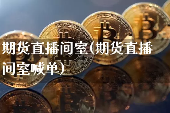 期货直播间室(期货直播间室喊单)_https://www.jianghaiboli.com_外盘期货_第1张