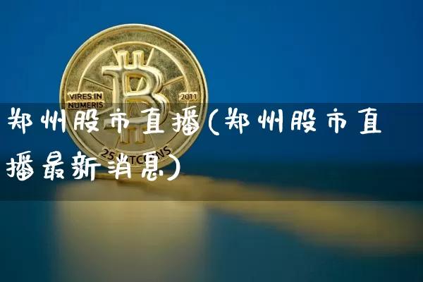 郑州股市直播(郑州股市直播最新消息)_https://www.jianghaiboli.com_期货_第1张