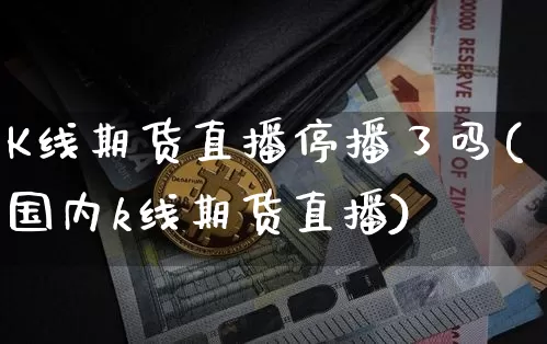 K线期货直播停播了吗(国内k线期货直播)_https://www.jianghaiboli.com_外盘期货_第1张