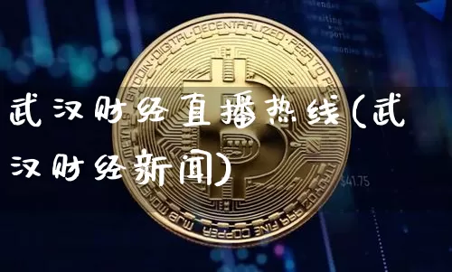 武汉财经直播热线(武汉财经新闻)_https://www.jianghaiboli.com_黄金期货_第1张