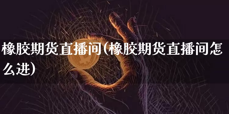 橡胶期货直播间(橡胶期货直播间怎么进)_https://www.jianghaiboli.com_原油期货_第1张