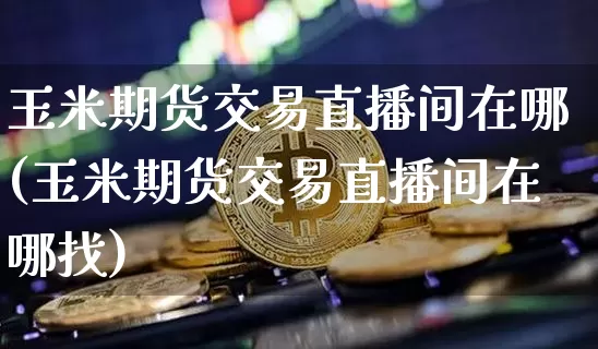 玉米期货交易直播间在哪(玉米期货交易直播间在哪找)_https://www.jianghaiboli.com_期货_第1张