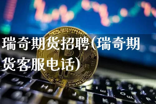 瑞奇期货招聘(瑞奇期货客服电话)_https://www.jianghaiboli.com_原油期货_第1张