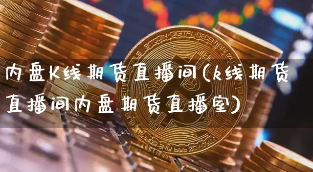 内盘K线期货直播间(k线期货直播间内盘期货直播室)_https://www.jianghaiboli.com_期货_第1张