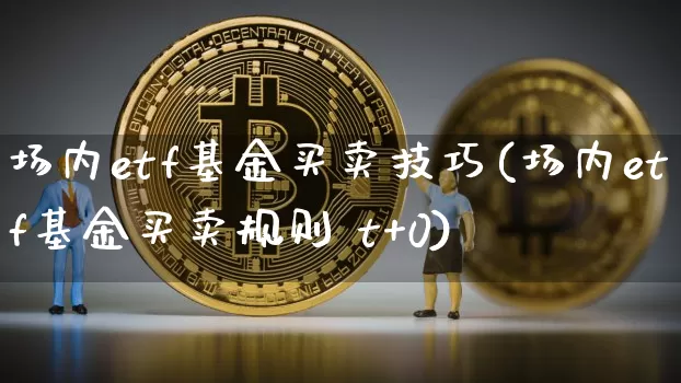 场内etf基金买卖技巧(场内etf基金买卖规则 t+0)_https://www.jianghaiboli.com_期货_第1张