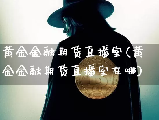 黄金金融期货直播室(黄金金融期货直播室在哪)_https://www.jianghaiboli.com_原油期货_第1张