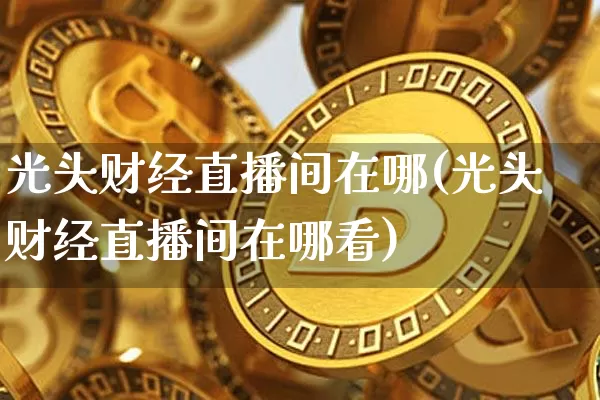 光头财经直播间在哪(光头财经直播间在哪看)_https://www.jianghaiboli.com_黄金期货_第1张