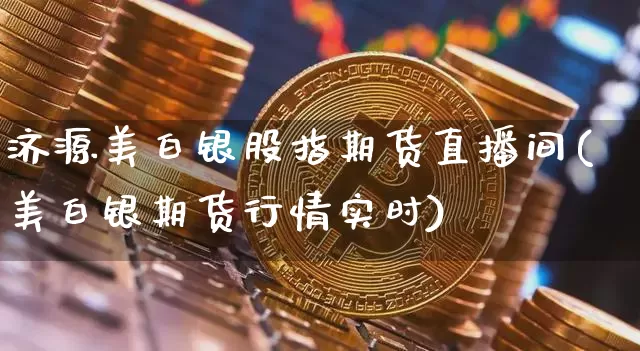 济源美白银股指期货直播间(美白银期货行情实时)_https://www.jianghaiboli.com_期货_第1张