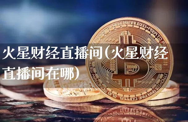 火星财经直播间(火星财经直播间在哪)_https://www.jianghaiboli.com_原油期货_第1张