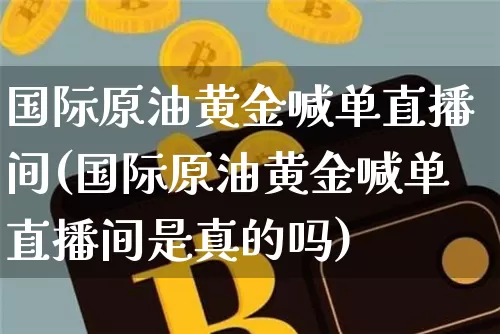 国际原油黄金喊单直播间(国际原油黄金喊单直播间是真的吗)_https://www.jianghaiboli.com_期货_第1张