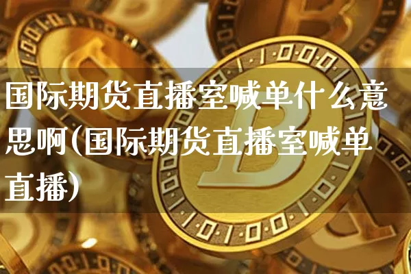 国际期货直播室喊单什么意思啊(国际期货直播室喊单直播)_https://www.jianghaiboli.com_期货_第1张