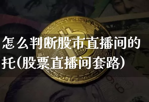 怎么判断股市直播间的托(股票直播间套路)_https://www.jianghaiboli.com_恒指期货_第1张