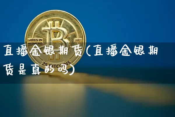 直播金银期货(直播金银期货是真的吗)_https://www.jianghaiboli.com_黄金期货_第1张