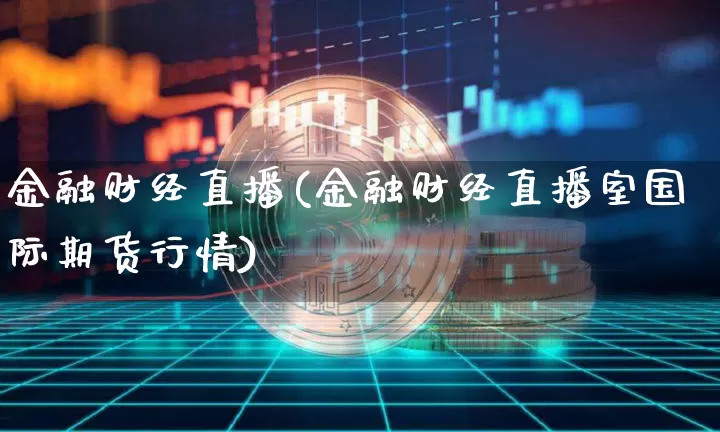 金融财经直播(金融财经直播室国际期货行情)_https://www.jianghaiboli.com_外盘期货_第1张