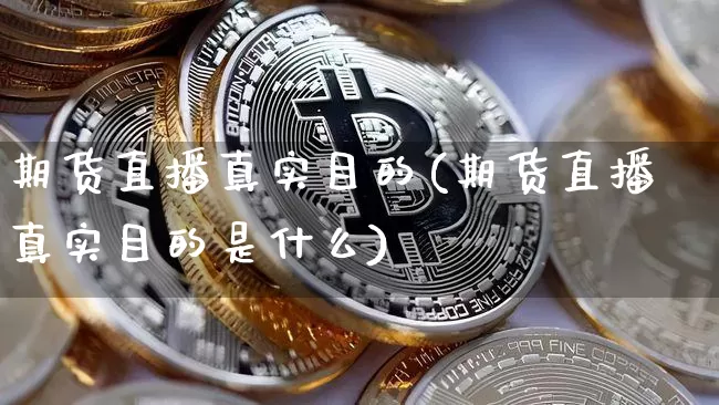 期货直播真实目的(期货直播真实目的是什么)_https://www.jianghaiboli.com_恒指期货_第1张