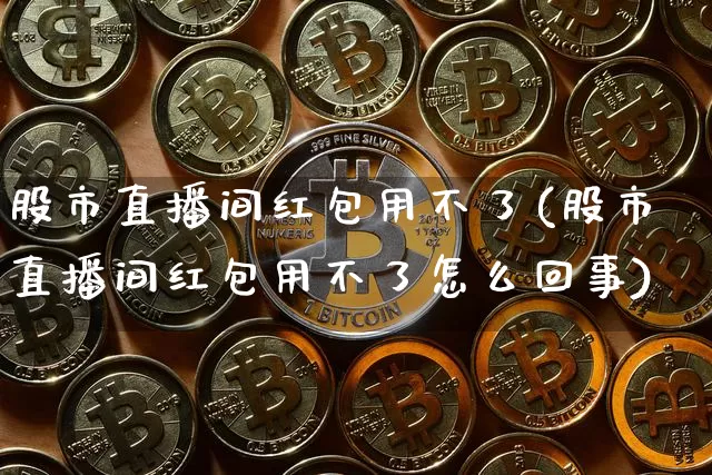 股市直播间红包用不了(股市直播间红包用不了怎么回事)_https://www.jianghaiboli.com_黄金期货_第1张