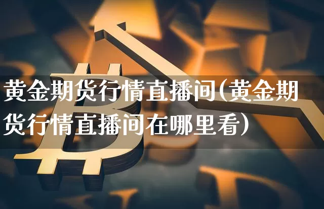 黄金期货行情直播间(黄金期货行情直播间在哪里看)_https://www.jianghaiboli.com_外盘期货_第1张