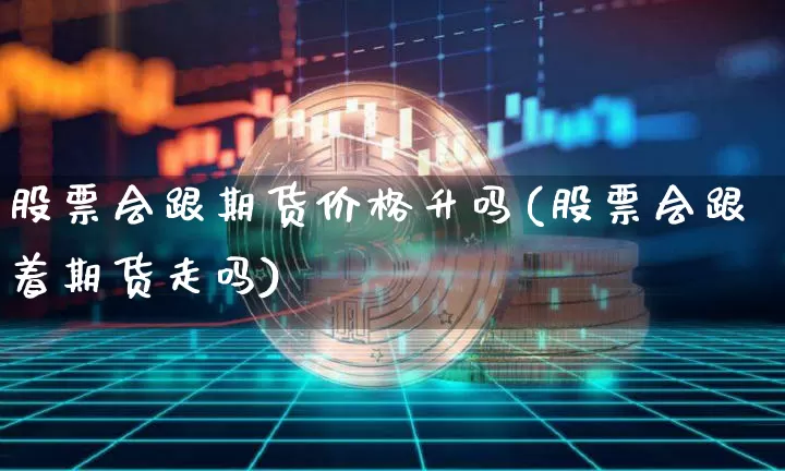 股票会跟期货价格升吗(股票会跟着期货走吗)_https://www.jianghaiboli.com_恒指期货_第1张