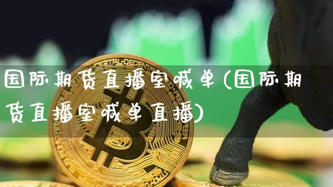 国际期货直播室喊单(国际期货直播室喊单直播)_https://www.jianghaiboli.com_恒指期货_第1张