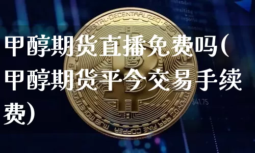 甲醇期货直播免费吗(甲醇期货平今交易手续费)_https://www.jianghaiboli.com_原油期货_第1张