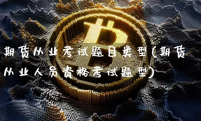 期货从业考试题目类型(期货从业人员资格考试题型)_https://www.jianghaiboli.com_恒指期货_第1张