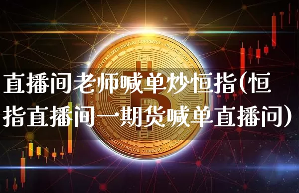 直播间老师喊单炒恒指(恒指直播间一期货喊单直播问)_https://www.jianghaiboli.com_黄金期货_第1张