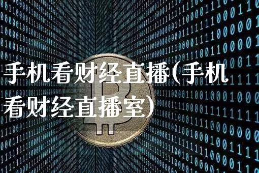 手机看财经直播(手机看财经直播室)_https://www.jianghaiboli.com_外盘期货_第1张