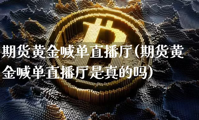 期货黄金喊单直播厅(期货黄金喊单直播厅是真的吗)_https://www.jianghaiboli.com_外盘期货_第1张
