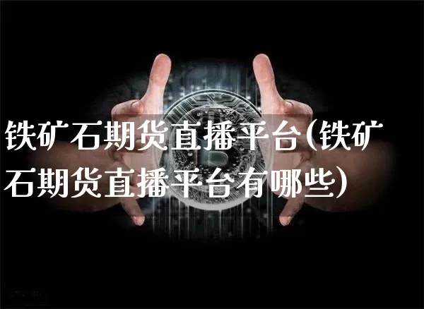 铁矿石期货直播平台(铁矿石期货直播平台有哪些)_https://www.jianghaiboli.com_原油期货_第1张
