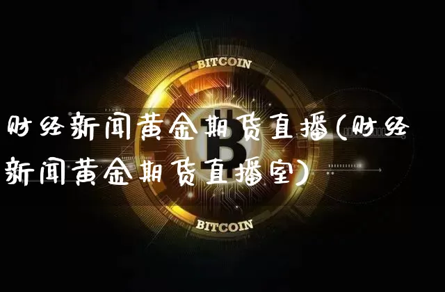 财经新闻黄金期货直播(财经新闻黄金期货直播室)_https://www.jianghaiboli.com_黄金期货_第1张