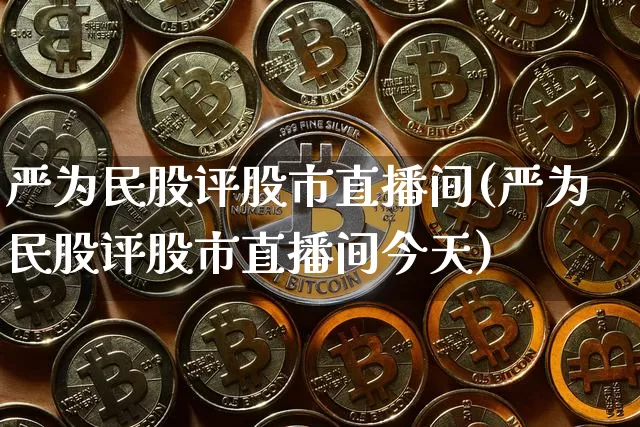 严为民股评股市直播间(严为民股评股市直播间今天)_https://www.jianghaiboli.com_期货_第1张