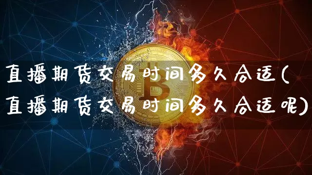 直播期货交易时间多久合适(直播期货交易时间多久合适呢)_https://www.jianghaiboli.com_黄金期货_第1张