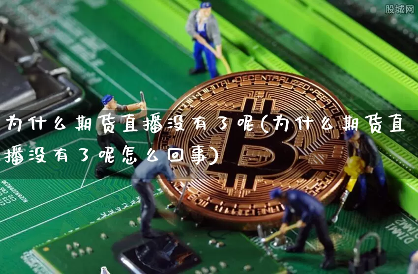 为什么期货直播没有了呢(为什么期货直播没有了呢怎么回事)_https://www.jianghaiboli.com_期货_第1张
