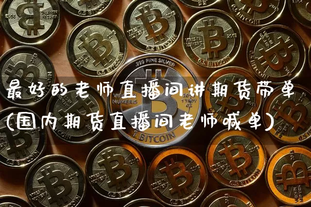 最好的老师直播间讲期货带单(国内期货直播间老师喊单)_https://www.jianghaiboli.com_期货_第1张