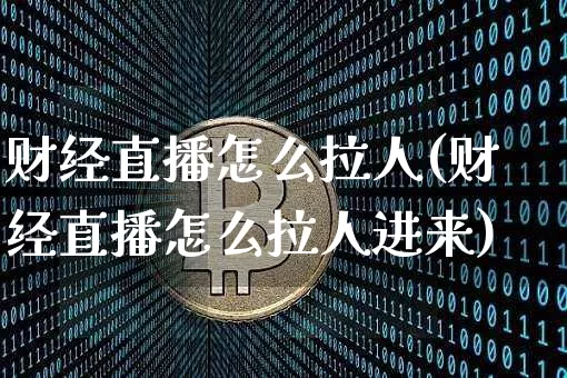 财经直播怎么拉人(财经直播怎么拉人进来)_https://www.jianghaiboli.com_原油期货_第1张