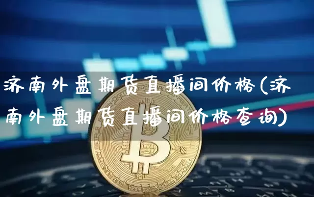 济南外盘期货直播间价格(济南外盘期货直播间价格查询)_https://www.jianghaiboli.com_黄金期货_第1张