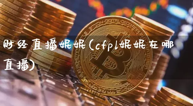 财经直播妮妮(cfpl妮妮在哪直播)_https://www.jianghaiboli.com_外盘期货_第1张