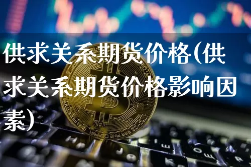 供求关系期货价格(供求关系期货价格影响因素)_https://www.jianghaiboli.com_期货_第1张