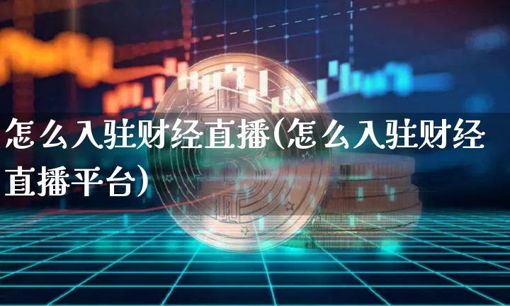 怎么入驻财经直播(怎么入驻财经直播平台)_https://www.jianghaiboli.com_原油期货_第1张