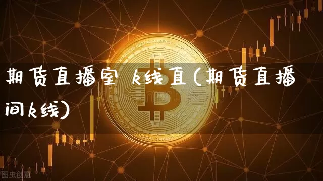 期货直播室 k线直(期货直播间k线)_https://www.jianghaiboli.com_期货_第1张