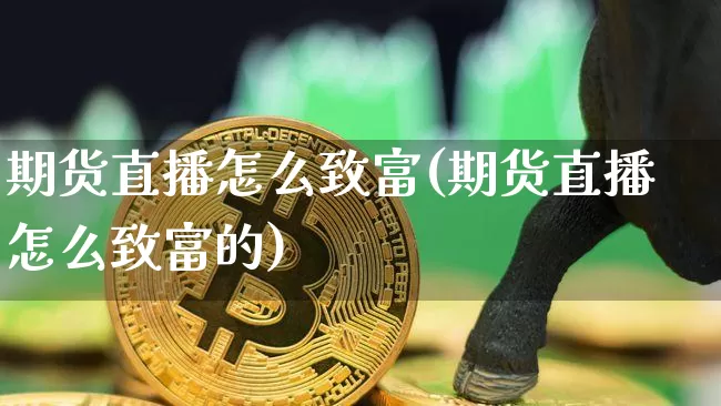 期货直播怎么致富(期货直播怎么致富的)_https://www.jianghaiboli.com_期货_第1张