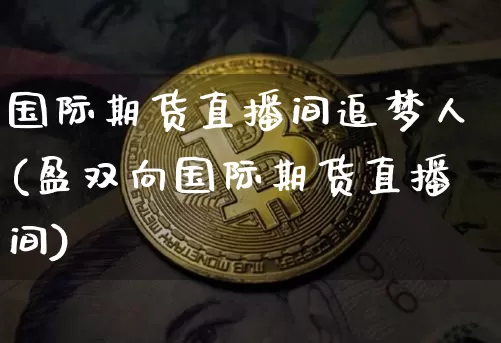 国际期货直播间追梦人(盈双向国际期货直播间)_https://www.jianghaiboli.com_期货_第1张