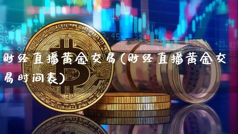财经直播黄金交易(财经直播黄金交易时间表)_https://www.jianghaiboli.com_原油期货_第1张
