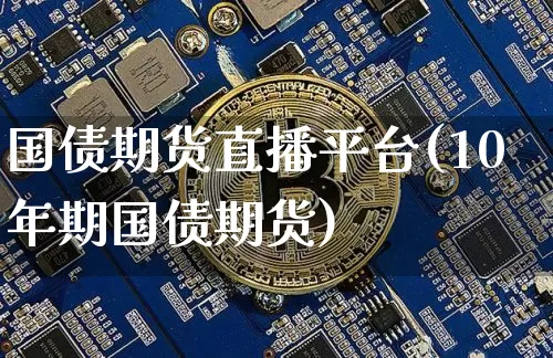 国债期货直播平台(10年期国债期货)_https://www.jianghaiboli.com_黄金期货_第1张