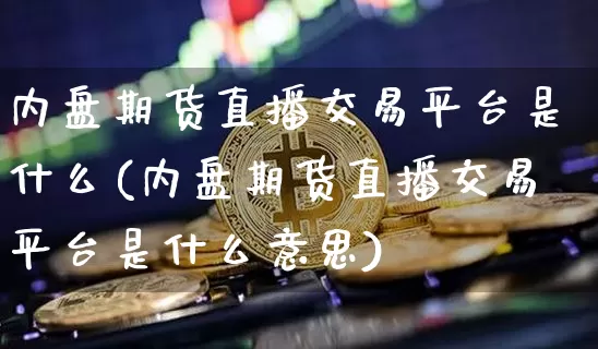 内盘期货直播交易平台是什么(内盘期货直播交易平台是什么意思)_https://www.jianghaiboli.com_外盘期货_第1张