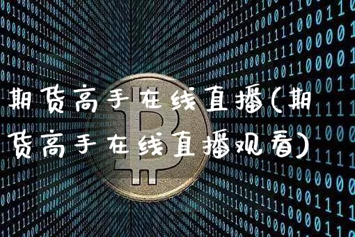 期货高手在线直播(期货高手在线直播观看)_https://www.jianghaiboli.com_外盘期货_第1张