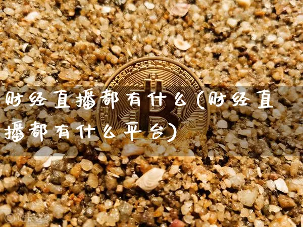 财经直播都有什么(财经直播都有什么平台)_https://www.jianghaiboli.com_原油期货_第1张