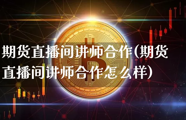 期货直播间讲师合作(期货直播间讲师合作怎么样)_https://www.jianghaiboli.com_原油期货_第1张